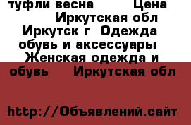 туфли весна 2017 › Цена ­ 1 000 - Иркутская обл., Иркутск г. Одежда, обувь и аксессуары » Женская одежда и обувь   . Иркутская обл.